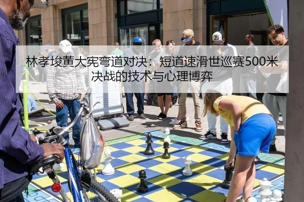 林孝埈黄大宪弯道对决：短道速滑世巡赛500米决战的技术与心理博弈