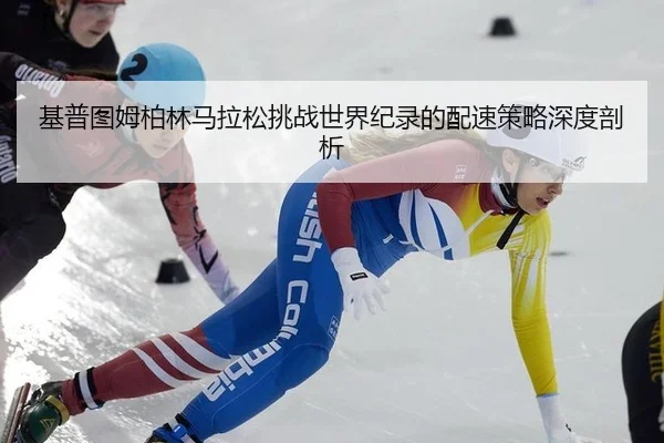基普图姆柏林马拉松挑战世界纪录的配速策略深度剖析