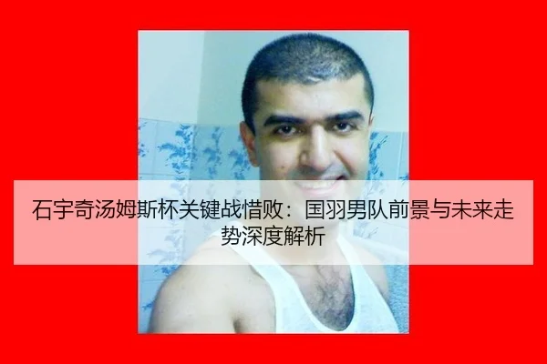 石宇奇汤姆斯杯关键战惜败：国羽男队前景与未来走势深度解析