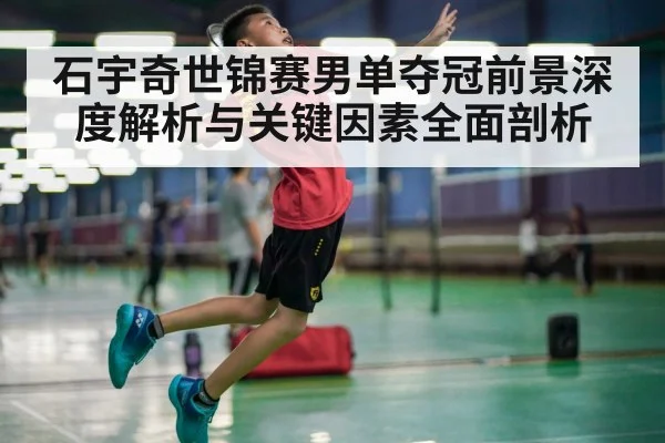 石宇奇世锦赛男单夺冠前景深度解析与关键因素全面剖析