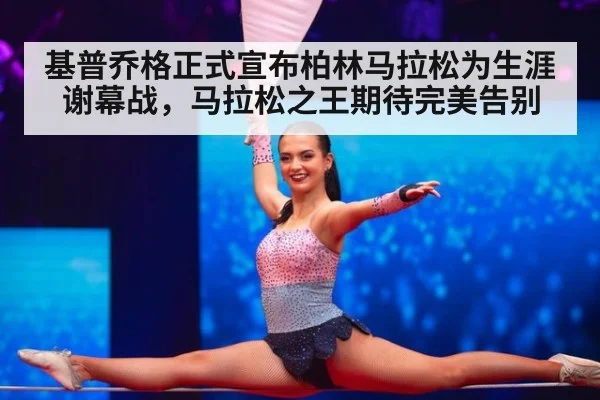 基普乔格正式宣布柏林马拉松为生涯谢幕战，马拉松之王期待完美告别
