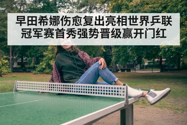 早田希娜伤愈复出亮相世界乒联冠军赛首秀强势晋级赢开门红