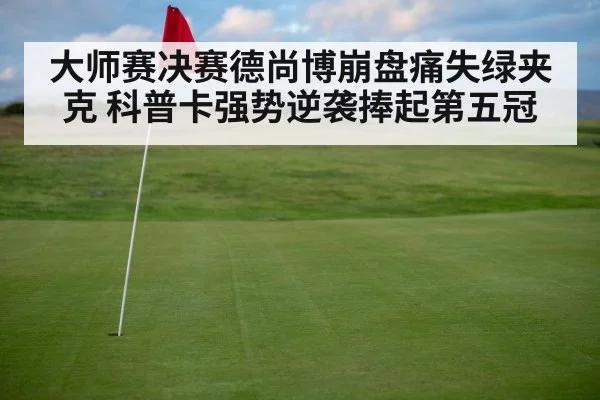 大师赛决赛德尚博崩盘痛失绿夹克 科普卡强势逆袭捧起第五冠