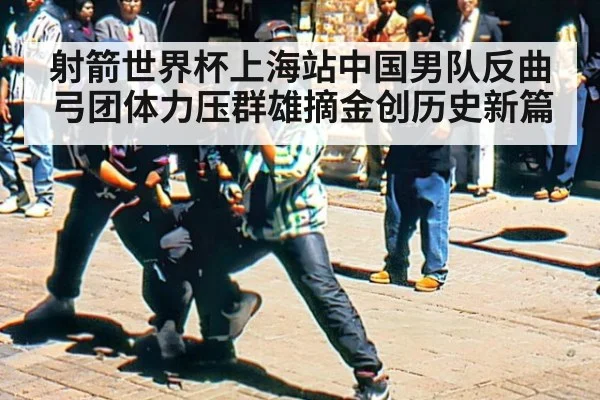 射箭世界杯上海站中国男队反曲弓团体力压群雄摘金创历史新篇
