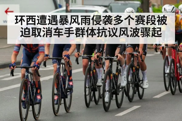 环西遭遇暴风雨侵袭多个赛段被迫取消车手群体抗议风波骤起