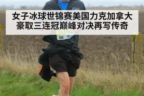 女子冰球世锦赛美国力克加拿大豪取三连冠巅峰对决再写传奇