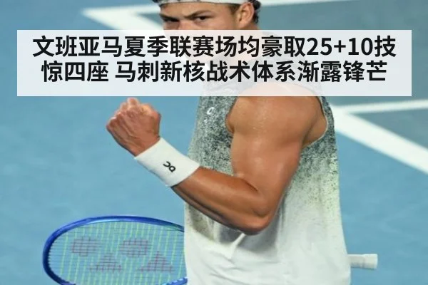 文班亚马夏季联赛场均豪取25+10技惊四座 马刺新核战术体系渐露锋芒