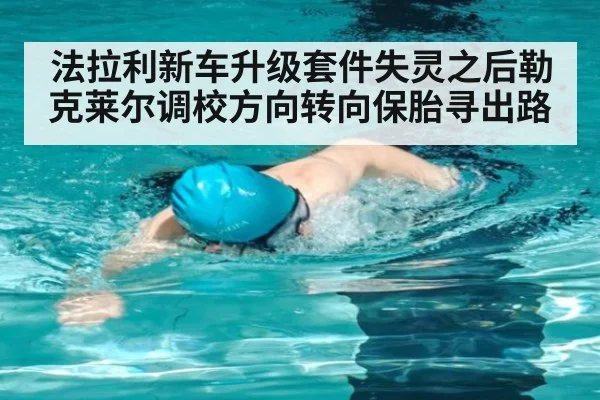 法拉利新车升级套件失灵之后勒克莱尔调校方向转向保胎寻出路