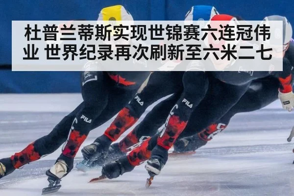 杜普兰蒂斯实现世锦赛六连冠伟业 世界纪录再次刷新至六米二七